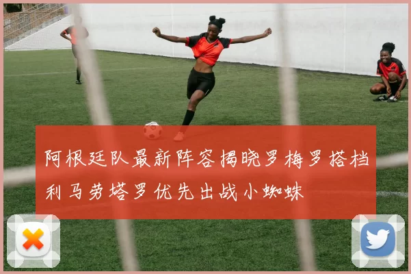 阿根廷队最新阵容揭晓罗梅罗搭档利马劳塔罗优先出战小蜘蛛
