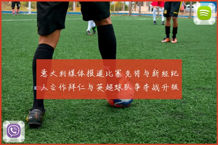 意大利媒体报道比塞克将与新经纪人合作拜仁与英超球队争夺战升级