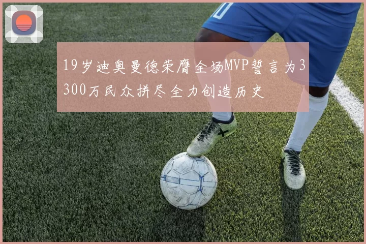 19岁迪奥曼德荣膺全场MVP誓言为3300万民众拼尽全力创造历史