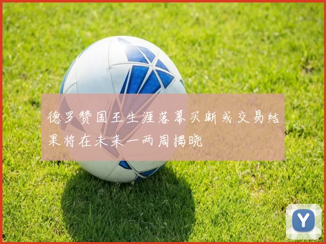 德罗赞国王生涯落幕买断或交易结果将在未来一两周揭晓