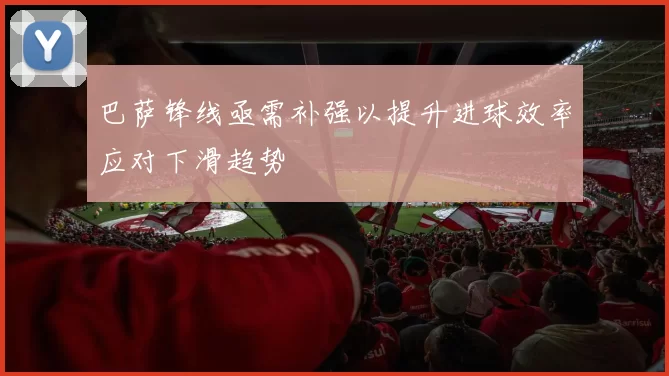 巴萨锋线亟需补强以提升进球效率应对下滑趋势