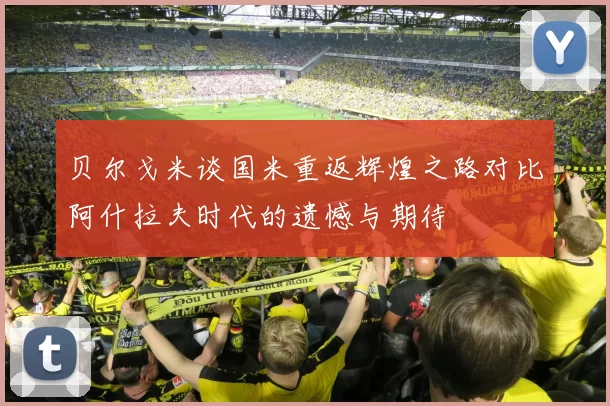 贝尔戈米谈国米重返辉煌之路对比阿什拉夫时代的遗憾与期待
