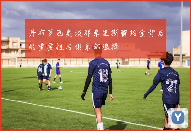 丹布罗西奥谈邓弗里斯解约金背后的重要性与俱乐部选择