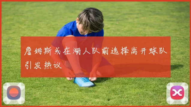 詹姆斯或在湖人队前选择离开球队引发热议