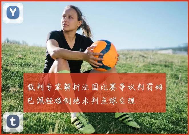 裁判专家解析法国比赛争议判罚姆巴佩轻碰倒地未判点球合理