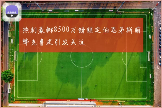 热刺豪掷8500万镑锁定伯恩茅斯前锋克鲁皮引发关注