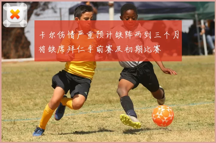 卡尔伤情严重预计缺阵两到三个月将缺席拜仁季前赛及初期比赛