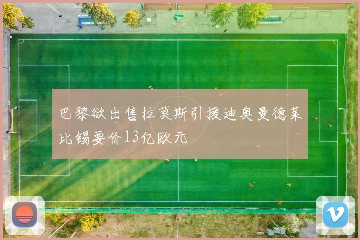 巴黎欲出售拉莫斯引援迪奥曼德莱比锡要价13亿欧元