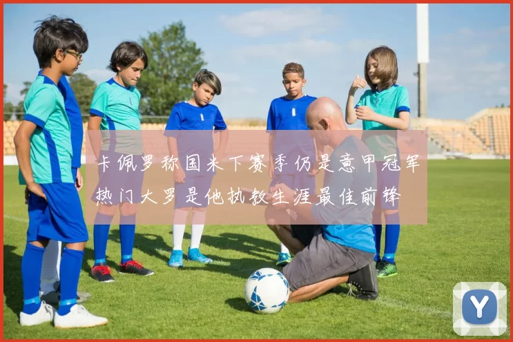 卡佩罗称国米下赛季仍是意甲冠军热门大罗是他执教生涯最佳前锋