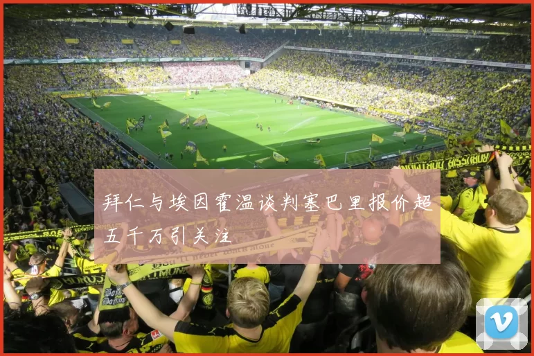 拜仁与埃因霍温谈判塞巴里报价超五千万引关注