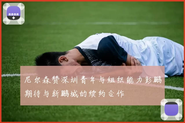 尼尔森赞深圳青年与组织能力彭鹏期待与新鹏城的续约合作