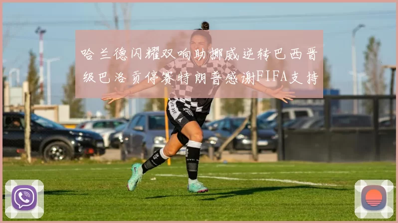 哈兰德闪耀双响助挪威逆转巴西晋级巴洛贡停赛特朗普感谢FIFA支持