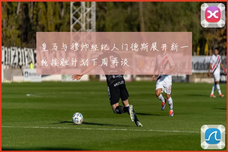 皇马与穆帅经纪人门德斯展开新一轮接触计划下周再谈