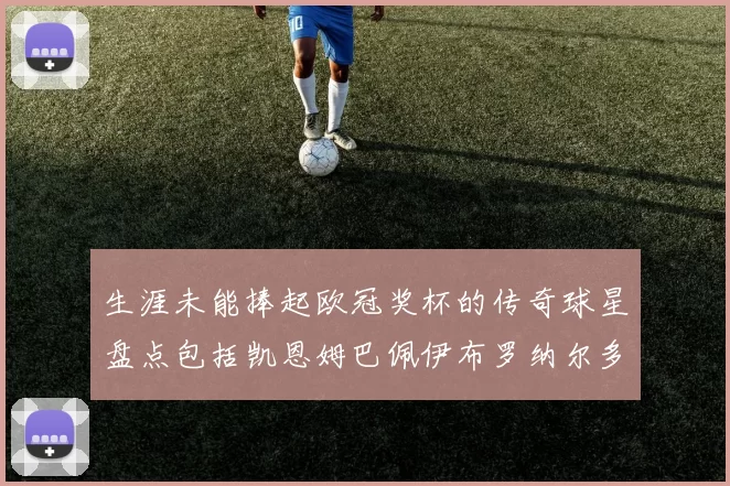 生涯未能捧起欧冠奖杯的传奇球星盘点包括凯恩姆巴佩伊布罗纳尔多等