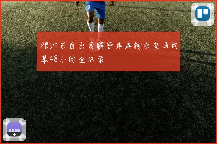 穆帅亲自出马解密库库转会皇马内幕48小时全记录