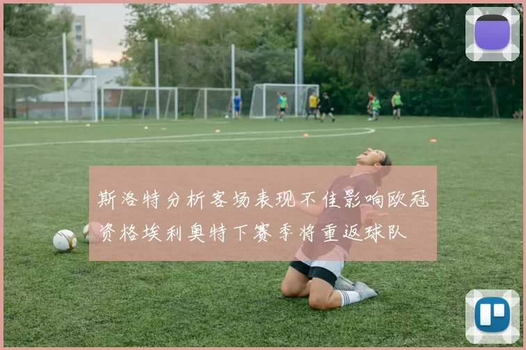 斯洛特分析客场表现不佳影响欧冠资格埃利奥特下赛季将重返球队