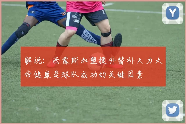 解说：西蒙斯加盟提升替补火力大帝健康是球队成功的关键因素