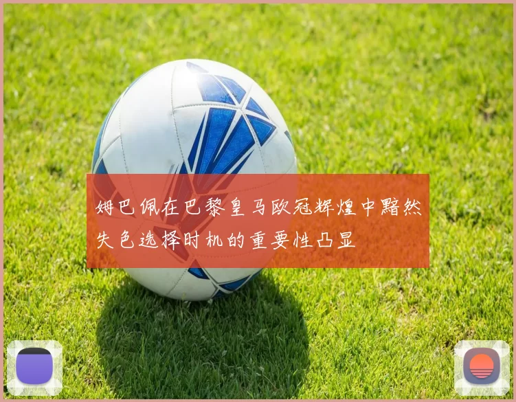 姆巴佩在巴黎皇马欧冠辉煌中黯然失色选择时机的重要性凸显
