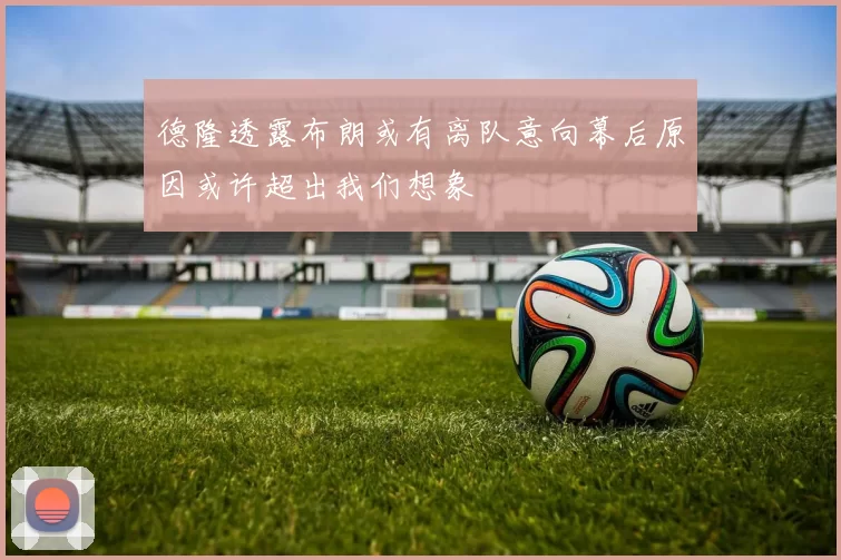 德隆透露布朗或有离队意向幕后原因或许超出我们想象