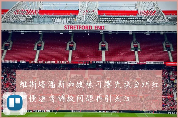 维斯塔潘新加坡练习赛失误分析红牛慢速弯调校问题再引关注